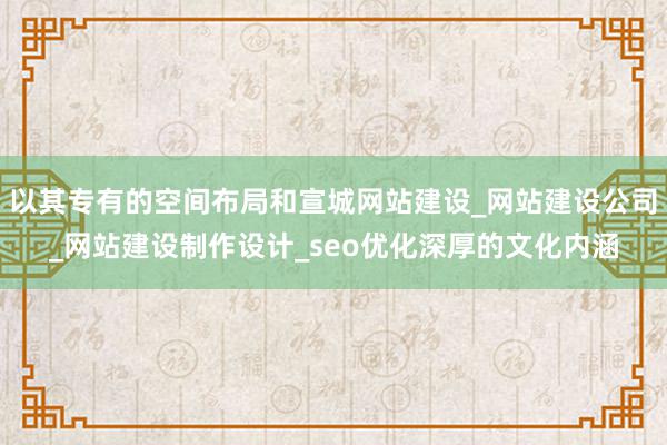 以其专有的空间布局和宣城网站建设_网站建设公司_网站建设制作设计_seo优化深厚的文化内涵