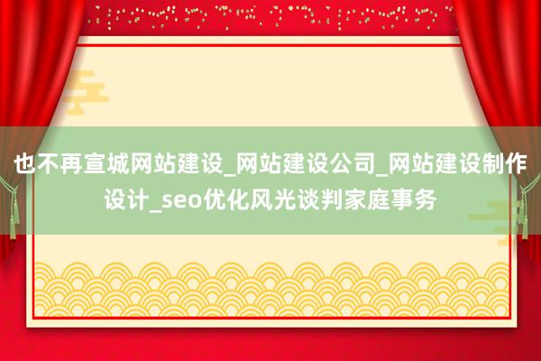 也不再宣城网站建设_网站建设公司_网站建设制作设计_seo优化风光谈判家庭事务