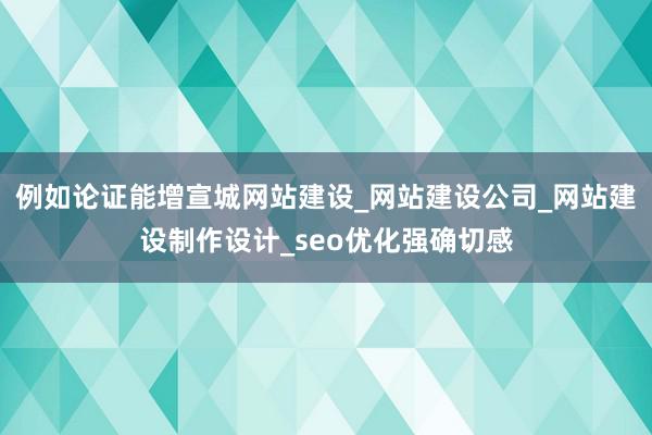 例如论证能增宣城网站建设_网站建设公司_网站建设制作设计_seo优化强确切感