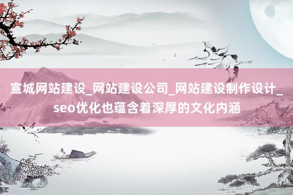 宣城网站建设_网站建设公司_网站建设制作设计_seo优化也蕴含着深厚的文化内涵