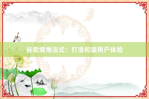 谷歌缱绻法式：打造和谐用户体验
