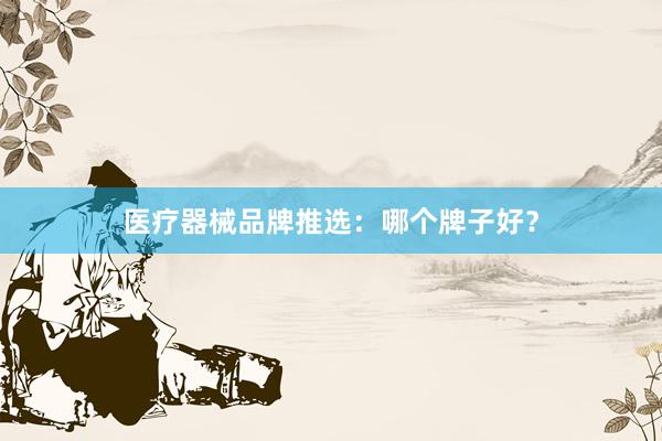 医疗器械品牌推选：哪个牌子好？