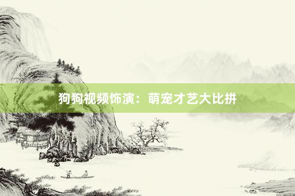 狗狗视频饰演：萌宠才艺大比拼