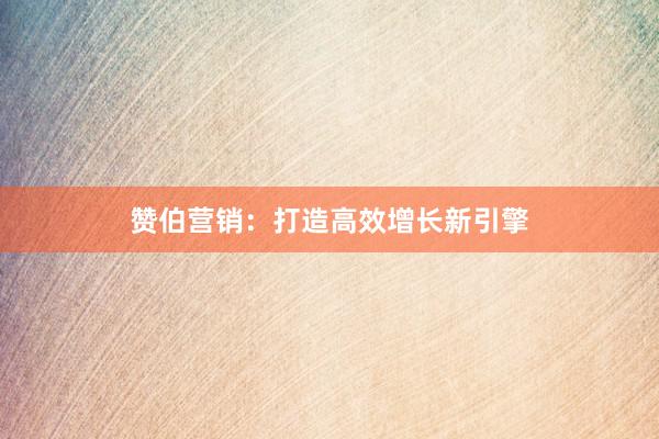 赞伯营销:打造高效增长新引擎